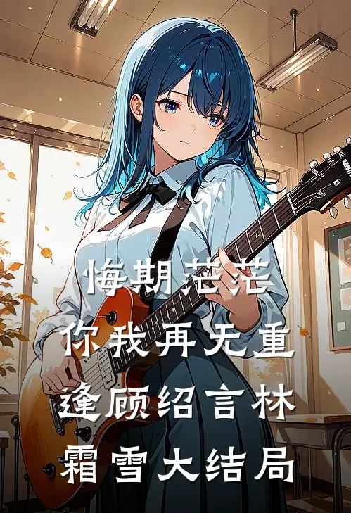 悔期茫茫，你我再无重逢顾绍言林霜雪大结局