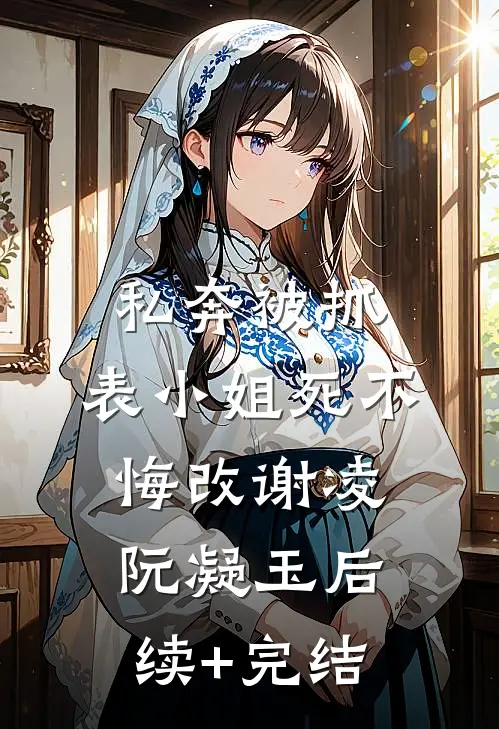 私奔被抓，表小姐死不悔改谢凌阮凝玉后续+完结