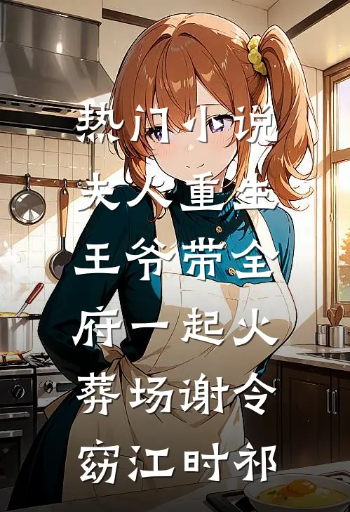 热门小说夫人重生，王爷带全府一起火葬场谢令窈江时祁