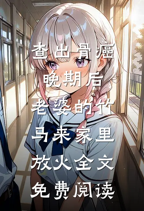 查出骨癌晚期后，老婆的竹马来家里放火全文免费阅读