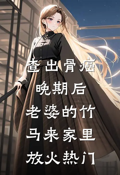 查出骨癌晚期后，老婆的竹马来家里放火热门