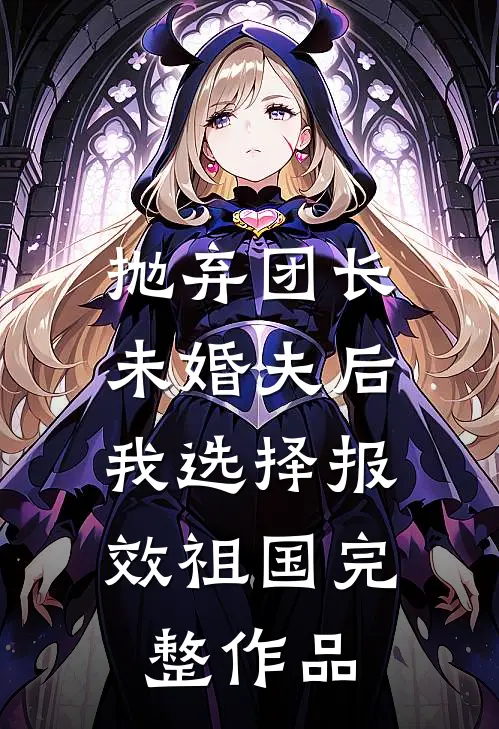 抛弃团长未婚夫后，我选择报效祖国完整作品