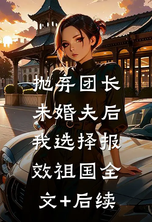 抛弃团长未婚夫后，我选择报效祖国全文+后续
