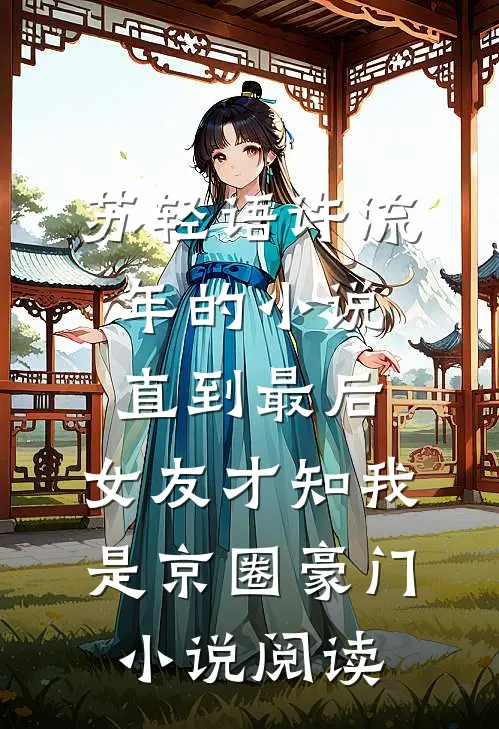 苏轻语许流年的小说直到最后，女友才知我是京圈豪门小说阅读