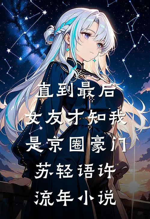 直到最后，女友才知我是京圈豪门苏轻语许流年小说