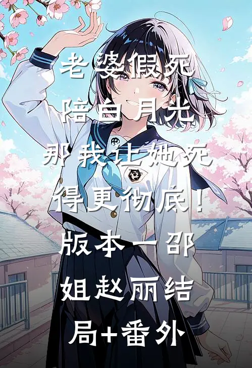 老婆假死陪白月光，那我让她死得更彻底！  版本一邵姐赵丽结局+番外