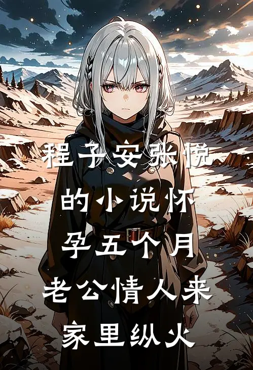 程子安张悦的小说怀孕五个月，老公情人来家里纵火