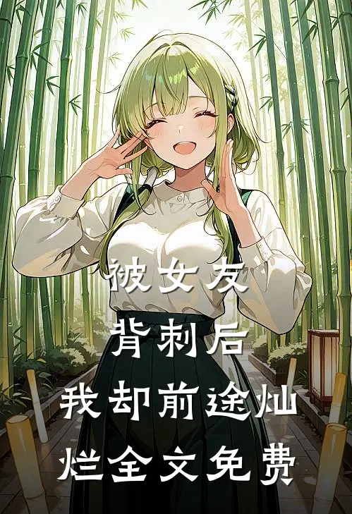 被女友背刺后，我却前途灿烂全文免费