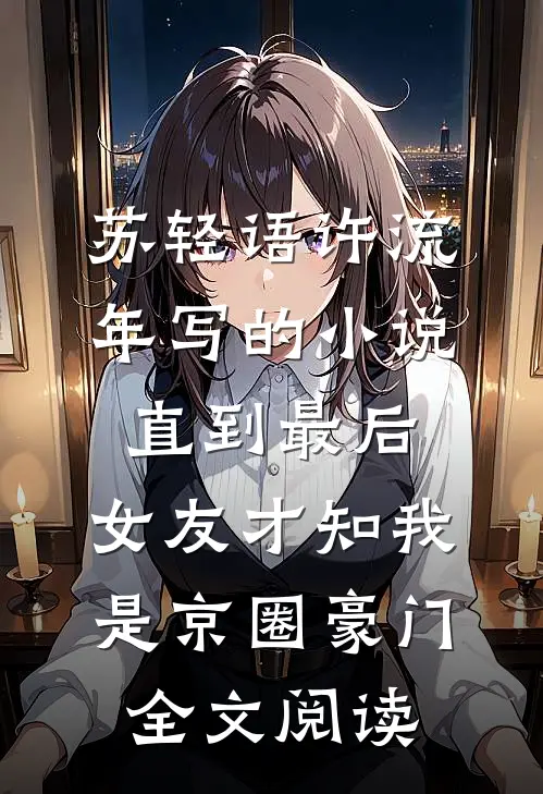 苏轻语许流年写的小说直到最后，女友才知我是京圈豪门全文阅读