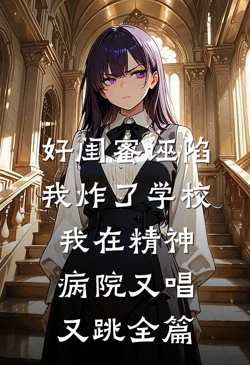 好闺蜜诬陷我炸了学校，我在精神病院又唱又跳全篇
