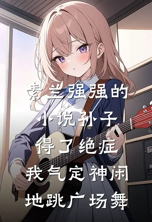 素兰强强的小说孙子得了绝症，我气定神闲地跳广场舞