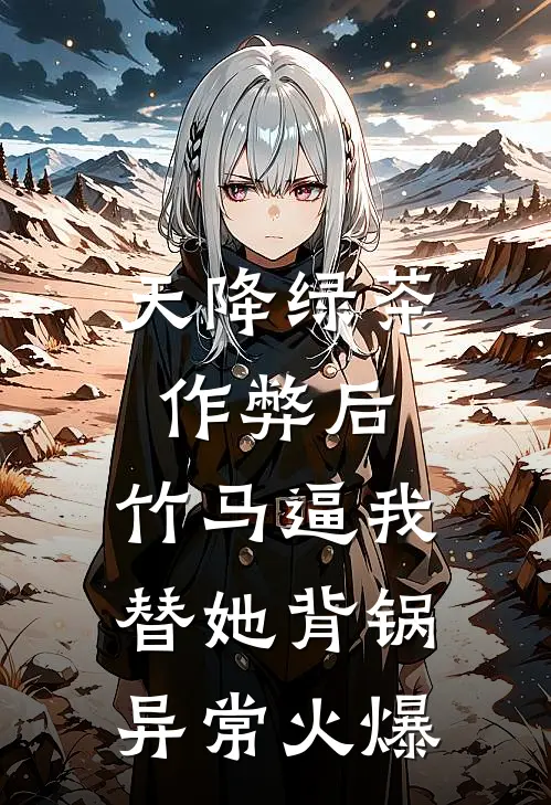 天降绿茶作弊后，竹马逼我替她背锅异常火爆