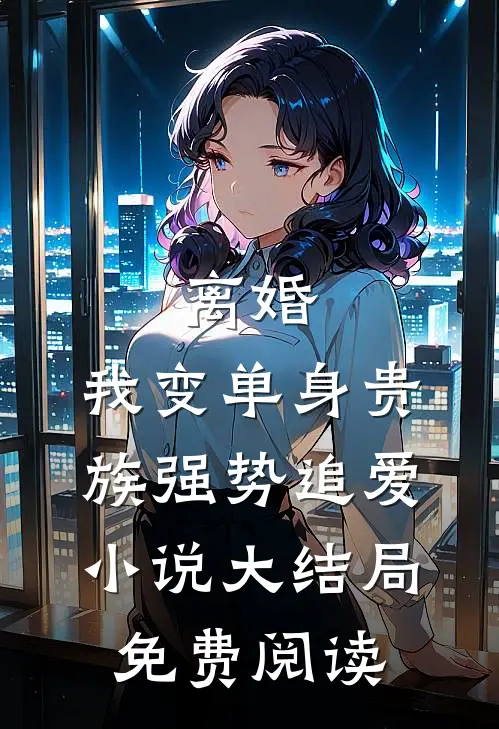 离婚：我变单身贵族强势追爱小说大结局免费阅读