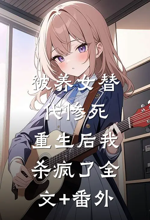 被养女替代惨死，重生后我杀疯了全文+番外