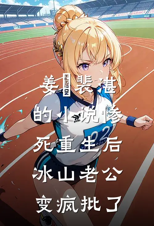 姜婳裴湛的小说惨死重生后，冰山老公变疯批了