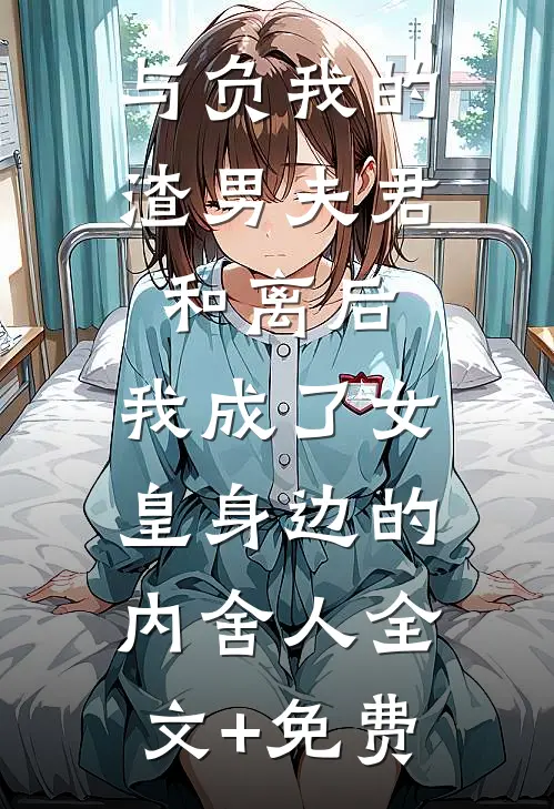 与负我的渣男夫君和离后，我成了女皇身边的内舍人全文+免费