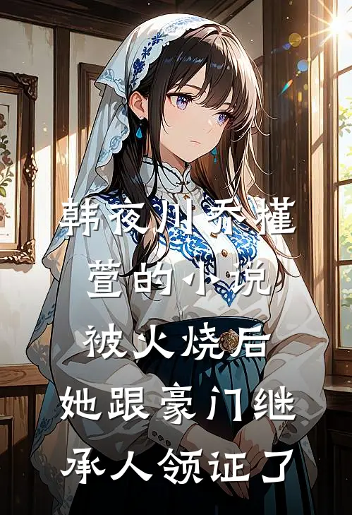 韩夜川乔槿萱的小说被火烧后，她跟豪门继承人领证了