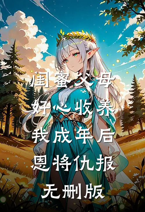 闺蜜父母好心收养，我成年后恩将仇报无删版