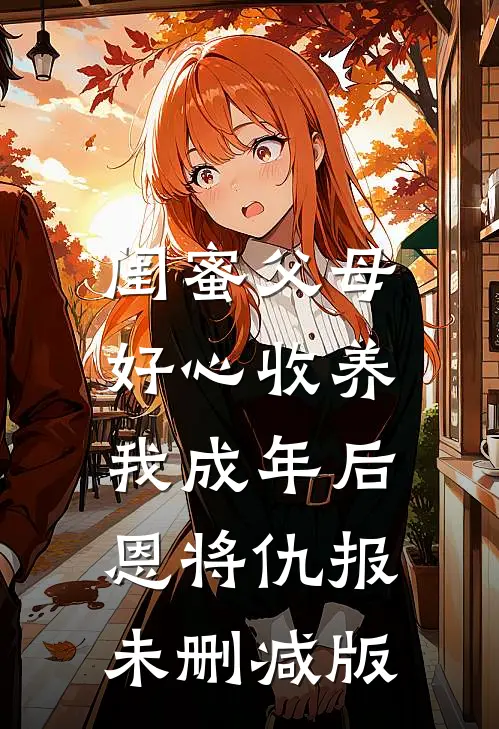 闺蜜父母好心收养，我成年后恩将仇报未删减版