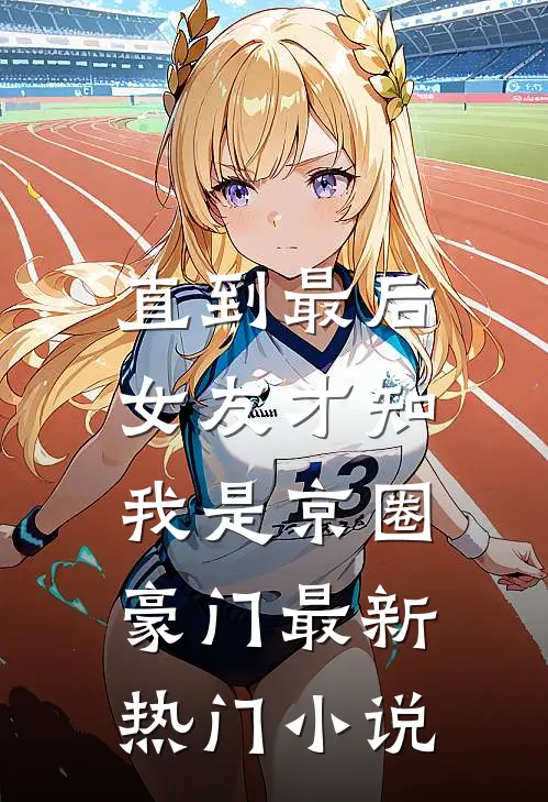 直到最后，女友才知我是京圈豪门最新热门小说