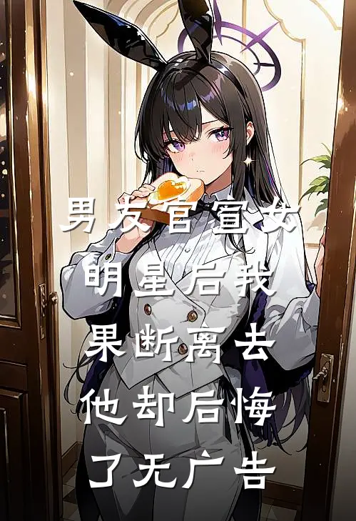 男友官宣女明星后我果断离去，他却后悔了无广告