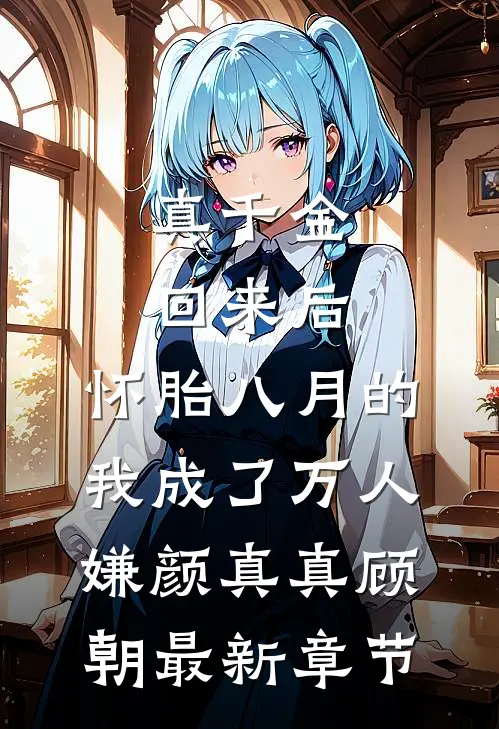 真千金回来后，怀胎八月的我成了万人嫌颜真真顾朝最新章节
