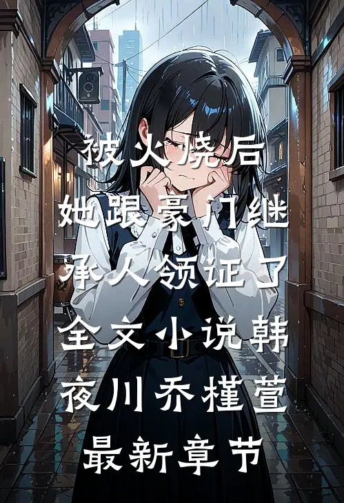被火烧后，她跟豪门继承人领证了全文小说韩夜川乔槿萱最新章节