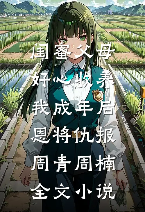 闺蜜父母好心收养，我成年后恩将仇报周青周楠全文小说