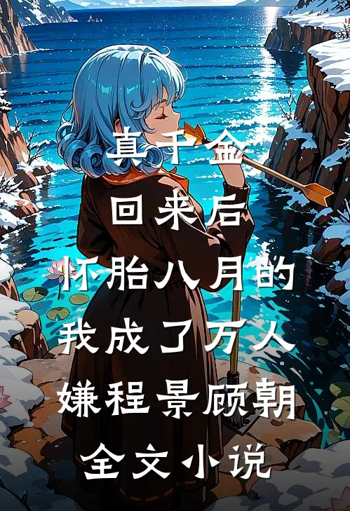 真千金回来后，怀胎八月的我成了万人嫌程景顾朝全文小说