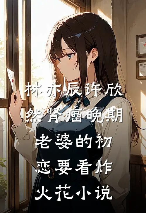 林亦辰许欣然肾癌晚期，老婆的初恋要看炸火花小说