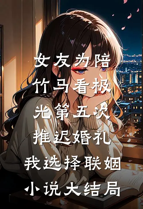 女友为陪竹马看极光第五次推迟婚礼，我选择联姻小说大结局