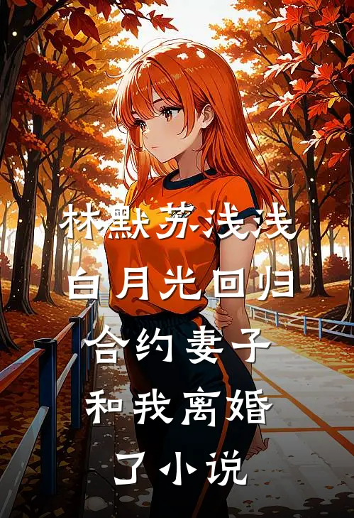 林默苏浅浅白月光回归，合约妻子和我离婚了小说