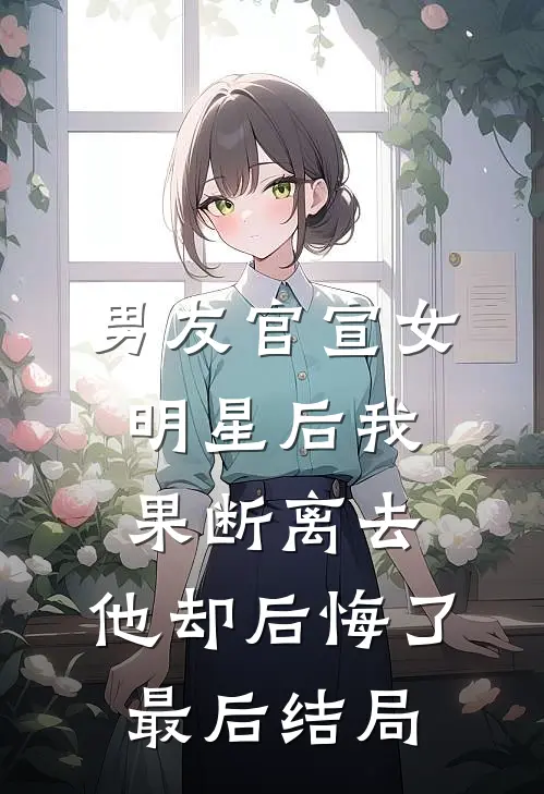 男友官宣女明星后我果断离去，他却后悔了最后结局