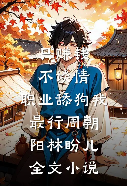 只赚钱不谈情，职业舔狗我最行周朝阳林盼儿全文小说
