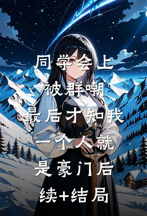 同学会上被群嘲，最后才知我一个人就是豪门后续+结局
