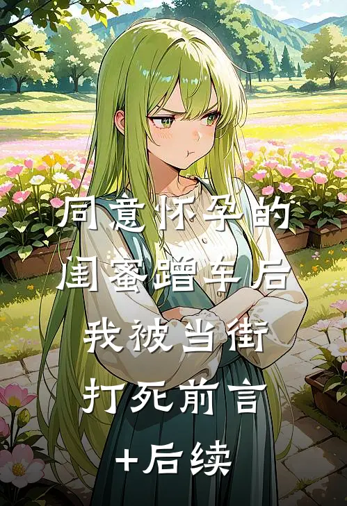同意怀孕的闺蜜蹭车后，我被当街打死前言+后续