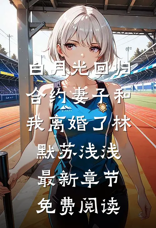 白月光回归，合约妻子和我离婚了林默苏浅浅最新章节免费阅读