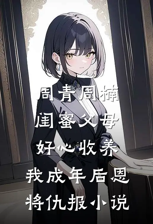 周青周楠闺蜜父母好心收养，我成年后恩将仇报小说