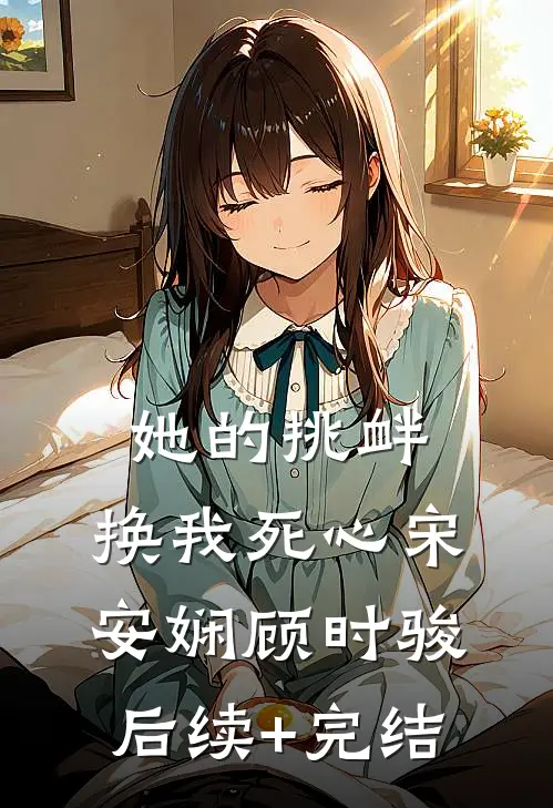 她的挑衅，换我死心宋安娴顾时骏后续+完结