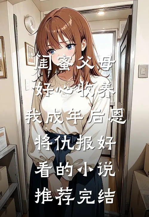 闺蜜父母好心收养，我成年后恩将仇报好看的小说推荐完结