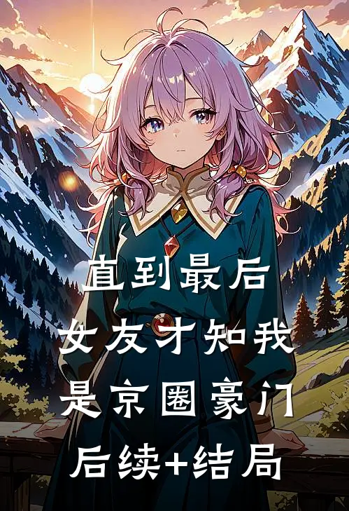 直到最后，女友才知我是京圈豪门后续+结局