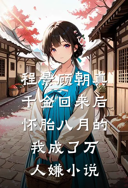 程景顾朝真千金回来后，怀胎八月的我成了万人嫌小说