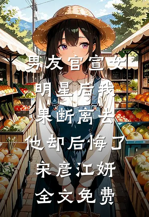 男友官宣女明星后我果断离去，他却后悔了宋彦江妍全文免费