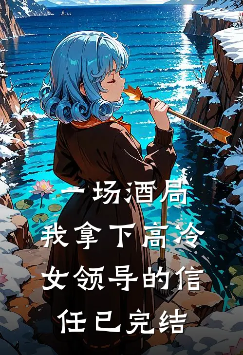 一场酒局，我拿下高冷女领导的信任已完结