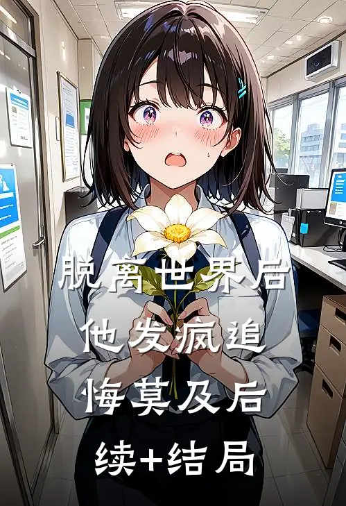 脱离世界后，他发疯追悔莫及后续+结局