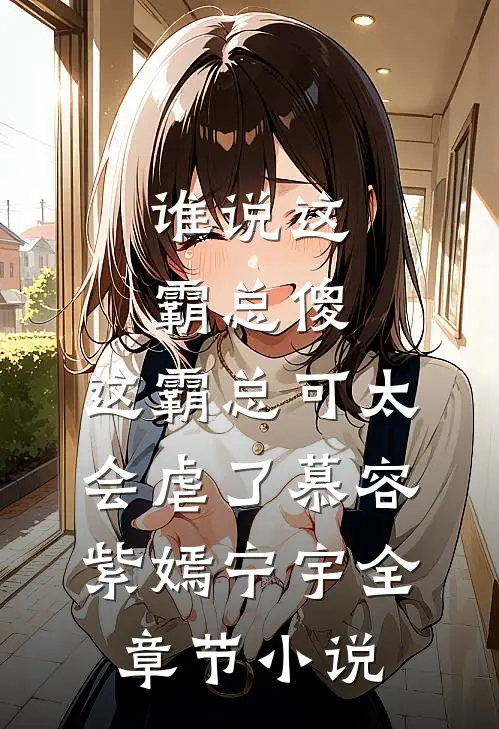 谁说这霸总傻，这霸总可太会虐了慕容紫嫣宁宇全章节小说