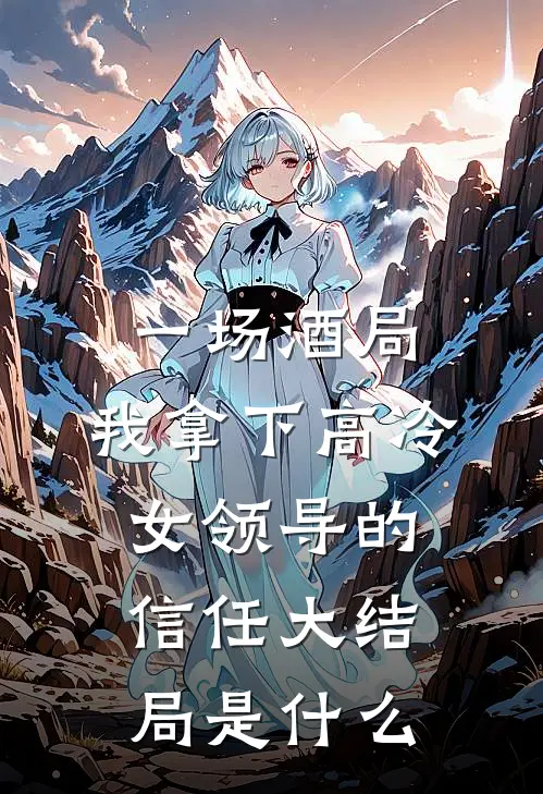一场酒局，我拿下高冷女领导的信任大结局是什么