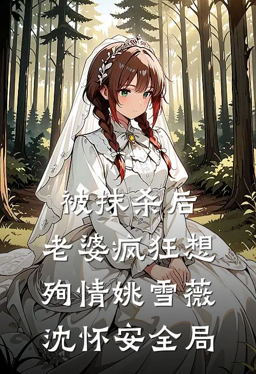 被抹杀后，老婆疯狂想殉情姚雪薇沈怀安全局