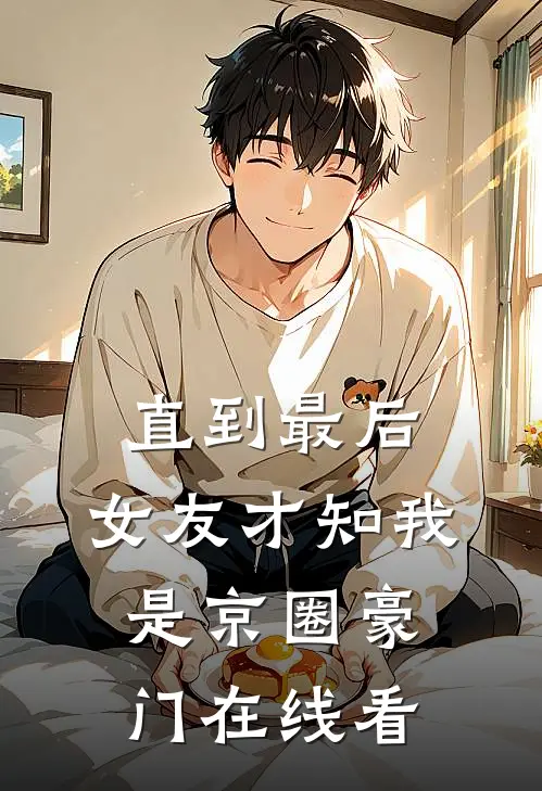 直到最后，女友才知我是京圈豪门在线看