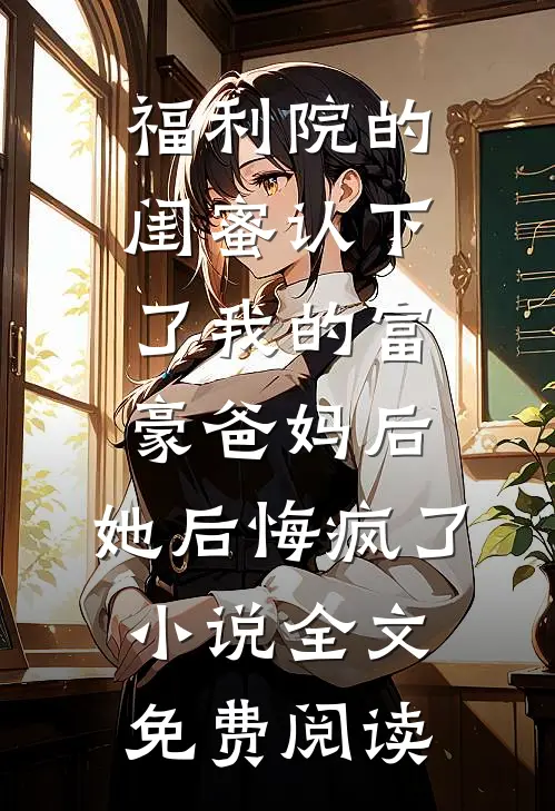 福利院的闺蜜认下了我的富豪爸妈后，她后悔疯了小说全文免费阅读